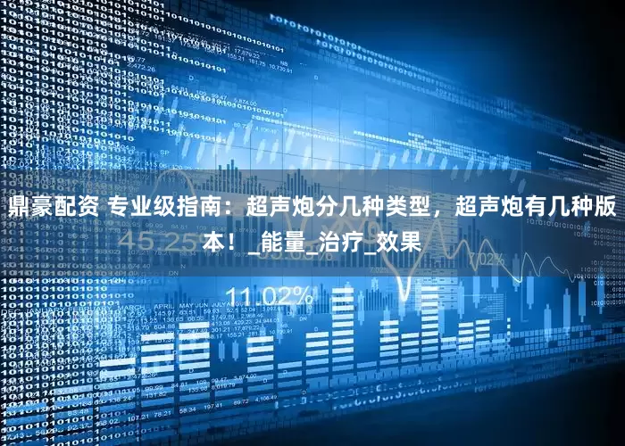 鼎豪配资 专业级指南：超声炮分几种类型，超声炮有几种版本！_能量_治疗_效果