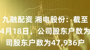 九融配资 湘电股份：截至2025年4月18日，公司股东户数为47,936户