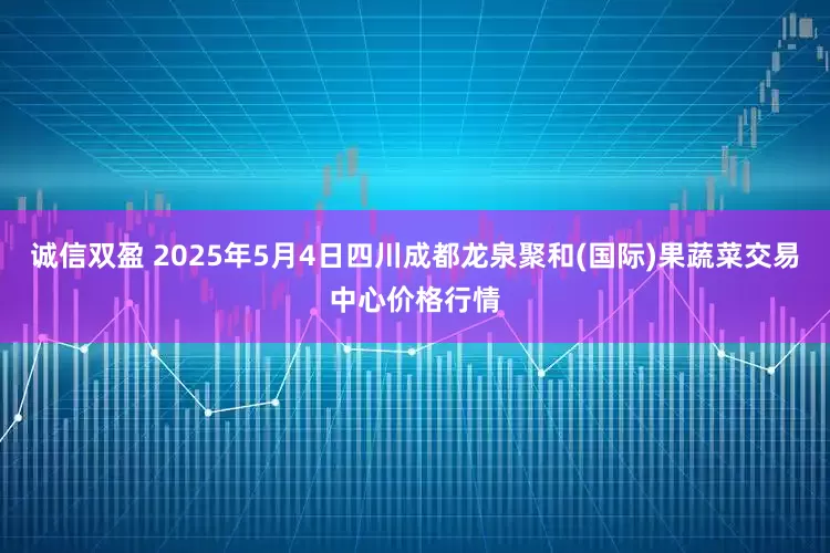诚信双盈 2025年5月4日四川成都龙泉聚和(国际)果蔬菜交易中心价格行情