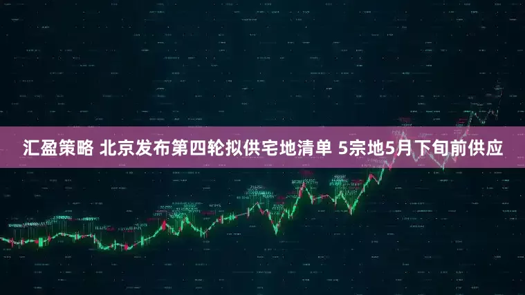汇盈策略 北京发布第四轮拟供宅地清单 5宗地5月下旬前供应