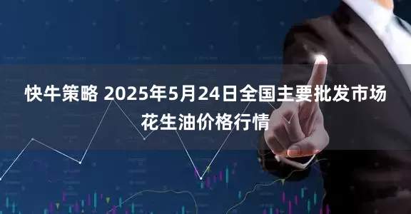 快牛策略 2025年5月24日全国主要批发市场花生油价格行情