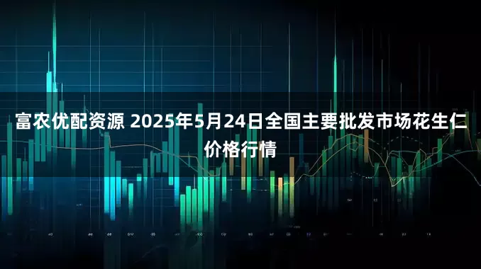 富农优配资源 2025年5月24日全国主要批发市场花生仁价格行情
