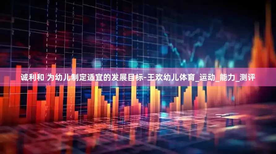 诚利和 为幼儿制定适宜的发展目标-王欢幼儿体育_运动_能力_测评