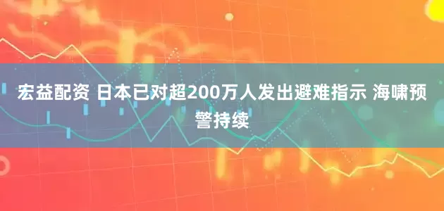 宏益配资 日本已对超200万人发出避难指示 海啸预警持续