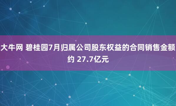 大牛网 碧桂园7月归属公司股东权益的合同销售金额约 27.7亿元