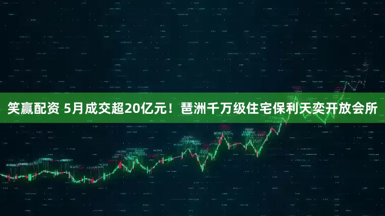 笑赢配资 5月成交超20亿元！琶洲千万级住宅保利天奕开放会所