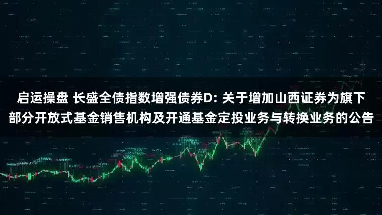 启运操盘 长盛全债指数增强债券D: 关于增加山西证券为旗下部分开放式基金销售机构及开通基金定投业务与转换业务的公告