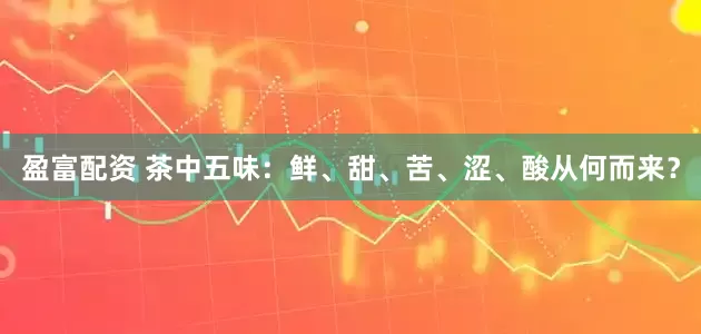 盈富配资 茶中五味：鲜、甜、苦、涩、酸从何而来？